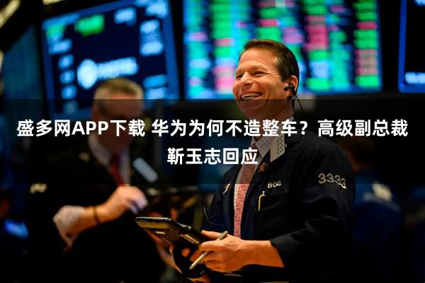 盛多网APP下载 华为为何不造整车?高级副总裁靳玉志回应