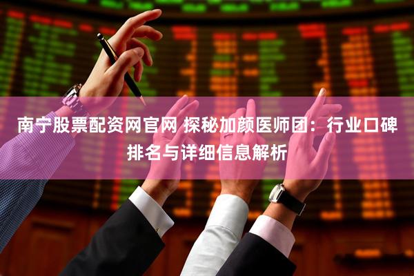 南宁股票配资网官网 探秘加颜医师团：行业口碑排名与详细信息解析