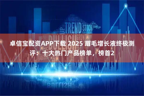 卓信宝配资APP下载 2025 眉毛增长液终极测评：十大热门产品榜单，榜首2