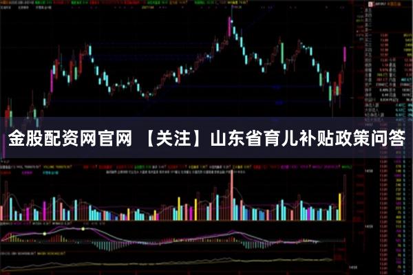 金股配资网官网 【关注】山东省育儿补贴政策问答