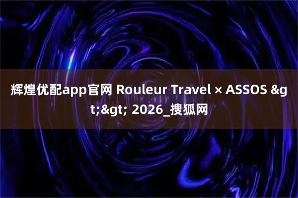 辉煌优配app官网 Rouleur Travel × ASSOS >> 2026_搜狐网