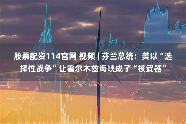 股票配资114官网 视频 | 芬兰总统：美以“选择性战争”让霍尔木兹海峡成了“核武器”