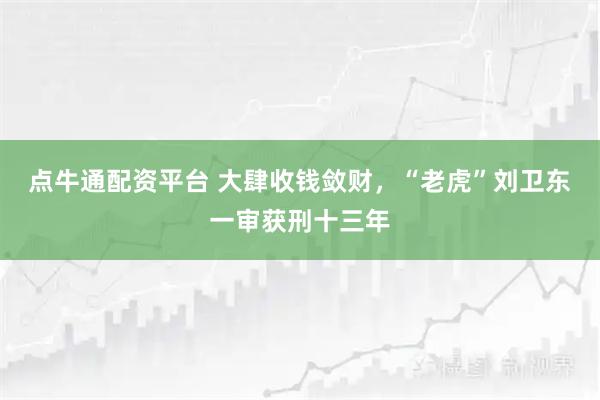 点牛通配资平台 大肆收钱敛财，“老虎”刘卫东一审获刑十三年