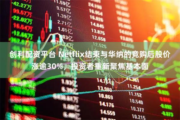 创利配资平台 Netflix结束与华纳的竞购后股价涨逾30%，投资者重新聚焦基本面