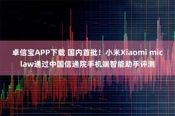 卓信宝APP下载 国内首批！小米Xiaomi miclaw通过中国信通院手机端智能助手评测