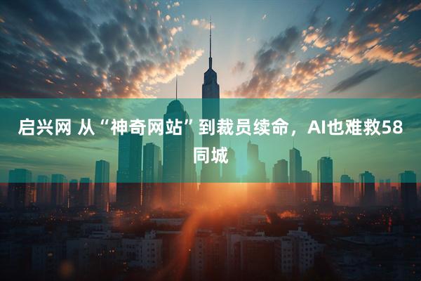 启兴网 从“神奇网站”到裁员续命，AI也难救58同城