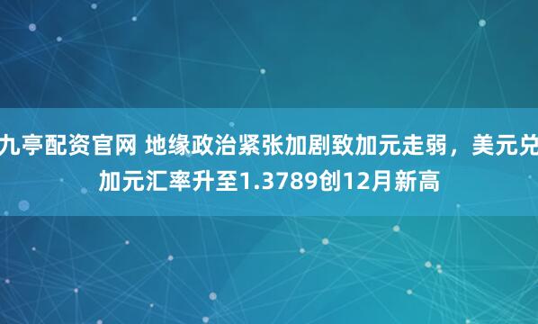 九亭配资官网 地缘政治紧张加剧致加元走弱，美元兑加元汇率升至1.3789创12月新高