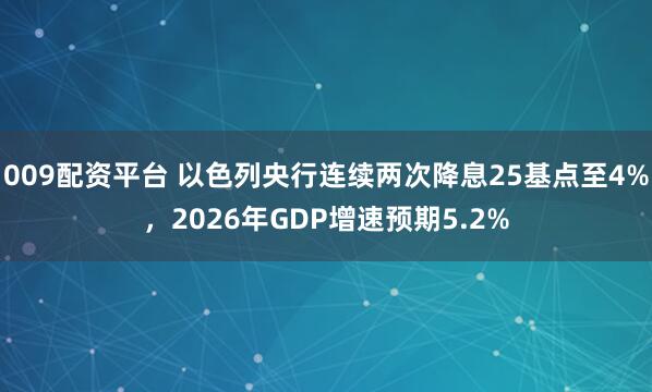 009配资平台 以色列央行连续两次降息25基点至4%，2026年GDP增速预期5.2%