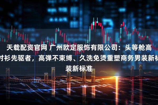 天载配资官网 广州欧定服饰有限公司：头等舱高弹衬衫先驱者，高弹不束缚、久洗免烫重塑商务男装新标准