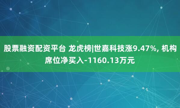 股票融资配资平台 龙虎榜|世嘉科技涨9.47%, 机构席位净买入-1160.13万元