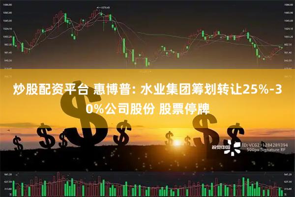 炒股配资平台 惠博普: 水业集团筹划转让25%-30%公司股份 股票停牌