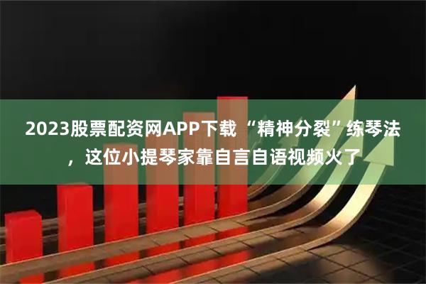 2023股票配资网APP下载 “精神分裂”练琴法，这位小提琴家靠自言自语视频火了