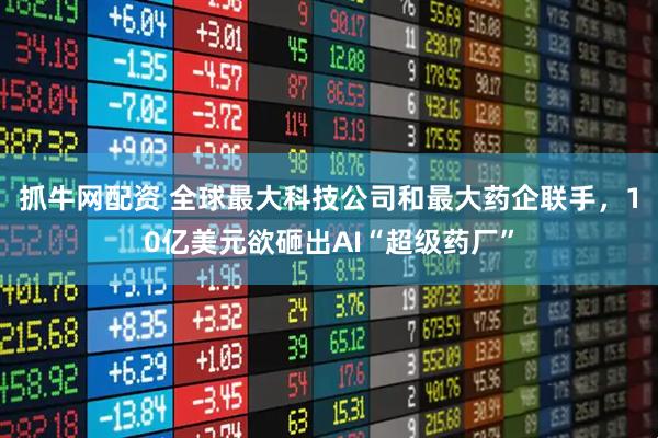 抓牛网配资 全球最大科技公司和最大药企联手，10亿美元欲砸出AI“超级药厂”