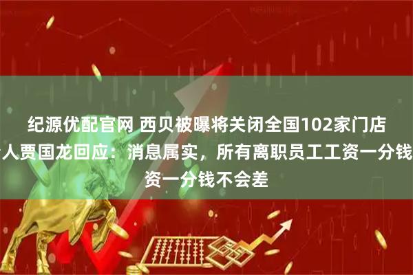 纪源优配官网 西贝被曝将关闭全国102家门店，创始人贾国龙回应：消息属实，所有离职员工工资一分钱不会差
