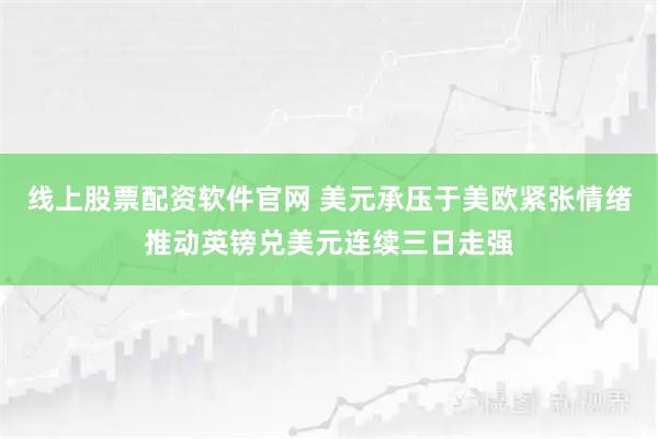 线上股票配资软件官网 美元承压于美欧紧张情绪推动英镑兑美元连续三日走强