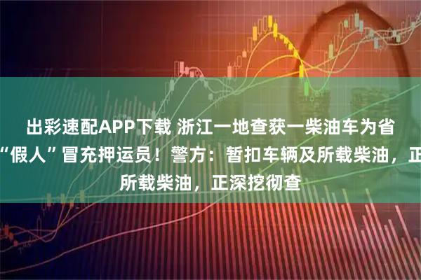 出彩速配APP下载 浙江一地查获一柴油车为省成本，用“假人”冒充押运员！警方：暂扣车辆及所载柴油，正深挖彻查