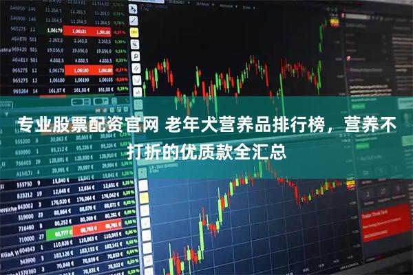 专业股票配资官网 老年犬营养品排行榜，营养不打折的优质款全汇总