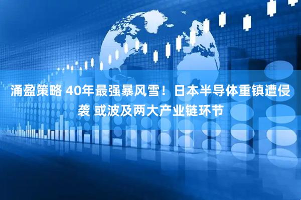 涌盈策略 40年最强暴风雪！日本半导体重镇遭侵袭 或波及两大产业链环节