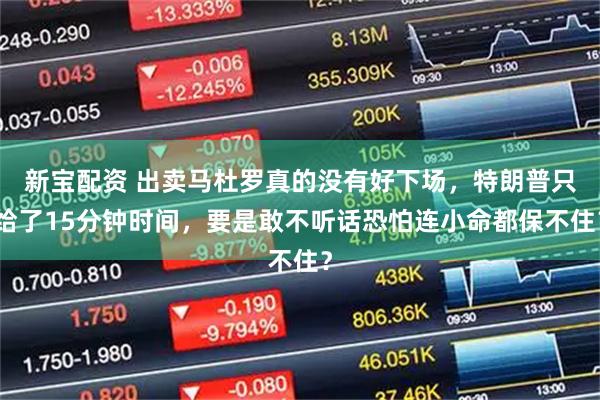 新宝配资 出卖马杜罗真的没有好下场，特朗普只给了15分钟时间，要是敢不听话恐怕连小命都保不住？
