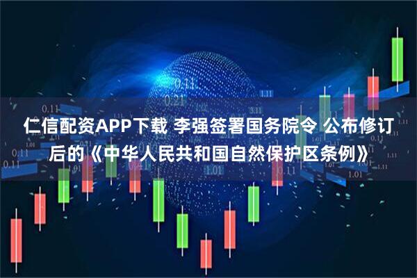 仁信配资APP下载 李强签署国务院令 公布修订后的《中华人民共和国自然保护区条例》