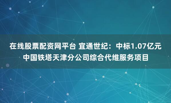 在线股票配资网平台 宜通世纪：中标1.07亿元中国铁塔天津分公司综合代维服务项目
