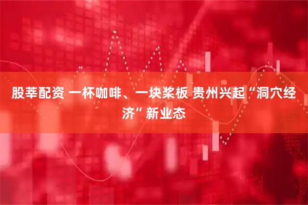 股莘配资 一杯咖啡、一块桨板 贵州兴起“洞穴经济”新业态
