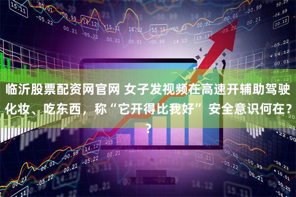 临沂股票配资网官网 女子发视频在高速开辅助驾驶化妆、吃东西，称“它开得比我好” 安全意识何在？