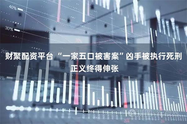财聚配资平台 “一家五口被害案”凶手被执行死刑 正义终得伸张