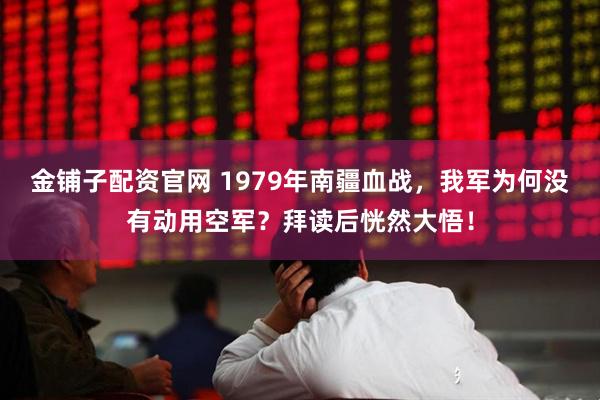 金铺子配资官网 1979年南疆血战，我军为何没有动用空军？拜读后恍然大悟！