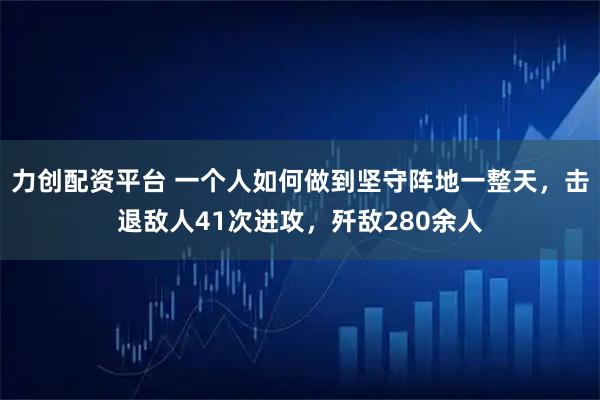 力创配资平台 一个人如何做到坚守阵地一整天，击退敌人41次进攻，歼敌280余人