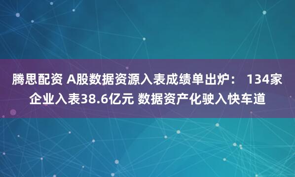腾思配资 A股数据资源入表成绩单出炉： 134家企业入表38.6亿元 数据资产化驶入快车道