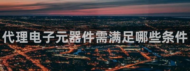 代理电子元器件需满足哪些条件