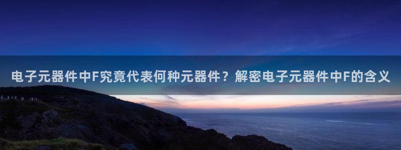 电子元器件中F究竟代表何种元器件？解密电子元器件中F的含义