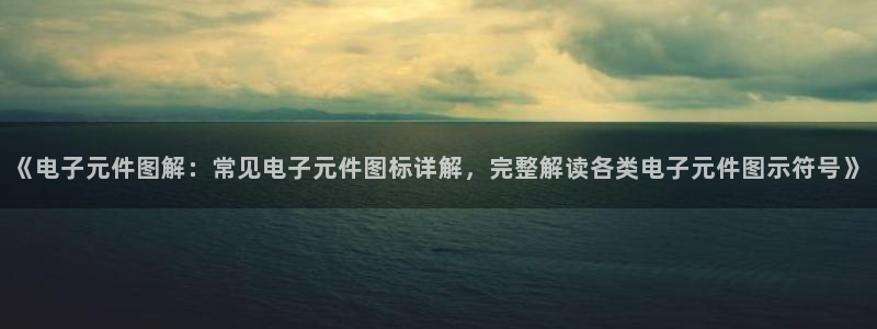 《电子元件图解：常见电子元件图标详解，完整解读各类电子元件图示符号》