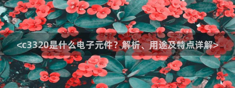 <c3320是什么电子元件？解析、用途及特点详解>