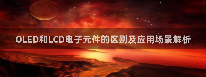 PG电子abb：OLED和LCD电子元件的区别及应用场景解析