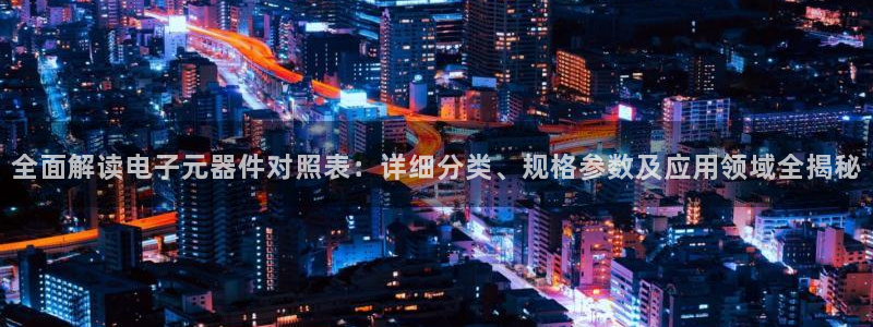pg电子不开户试玩：全面解读电子元器件对照表：详细分类、规格参数及应用领域全揭秘
