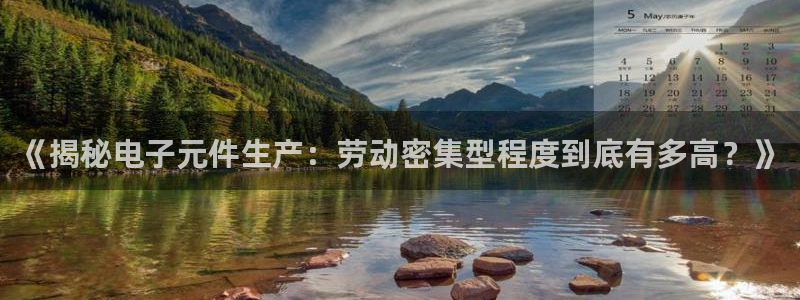 pg电子游戏官方网站：《揭秘电子元件生产：劳动密集型程度到底有多高？》
