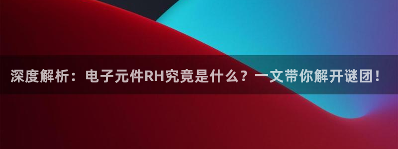 pg模拟器在线试玩网址：深度解析：电子元件RH究竟是什么？一文带你解开谜团！