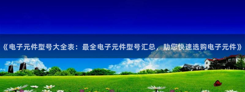 免费试玩pg电子：《电子元件型号大全表：最全电子元件型号汇总，助您快速选购电子元