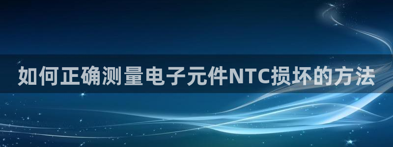 pg电子官方网站-pg试玩：如何正确测量电子元件NTC损坏的方法