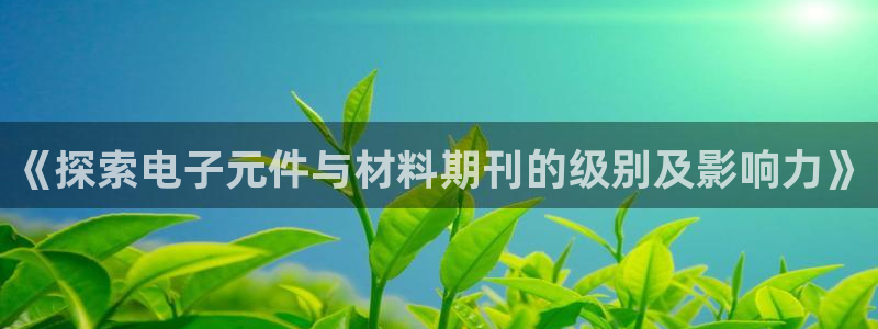 pg麻将胡了模拟器免费网站：《探索电子元件与材料期刊的级别及影响力》