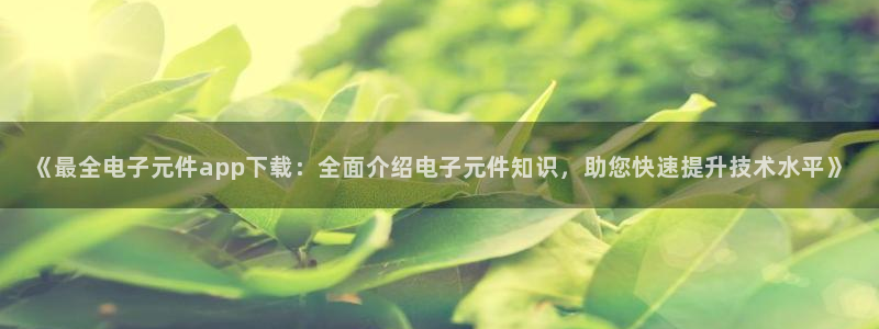 pg电子网赌软件：《最全电子元件app下载：全面介绍电子元件知识，助您快速提升技