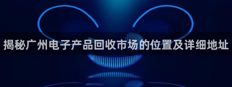 pg电子平台官网版：揭秘广州电子产品回收市场的位置及详细地址