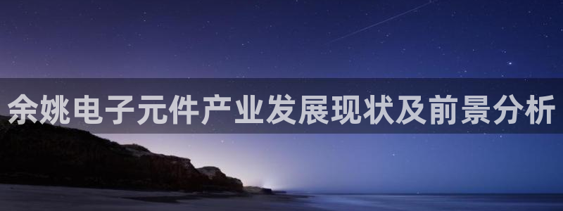 电子pg游戏官网入口手机版：余姚电子元件产业发展现状及前景分析