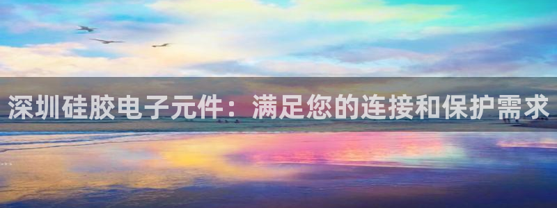 pg电子点杀：深圳硅胶电子元件：满足您的连接和保护需求