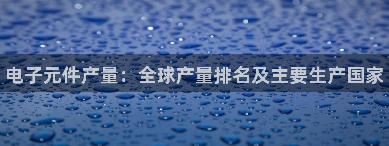 pg电子官方网站环保设备有哪些：电子元件产量：全球产量排名及主要生产国家