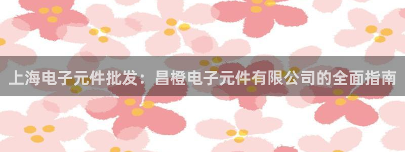 pg电子试玩官网：上海电子元件批发：昌橙电子元件有限公司的全面指南