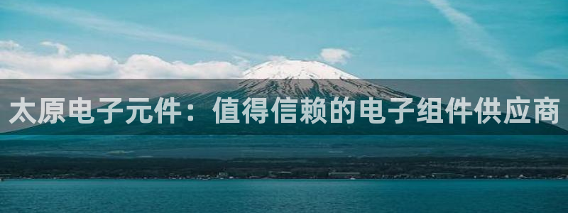 pg电子模拟器在线试玩：太原电子元件：值得信赖的电子组件供应商