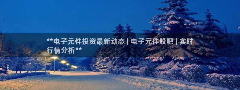 pg电子黑科技：**电子元件投资最新动态 | 电子元件股吧 | 实时
行情分析*